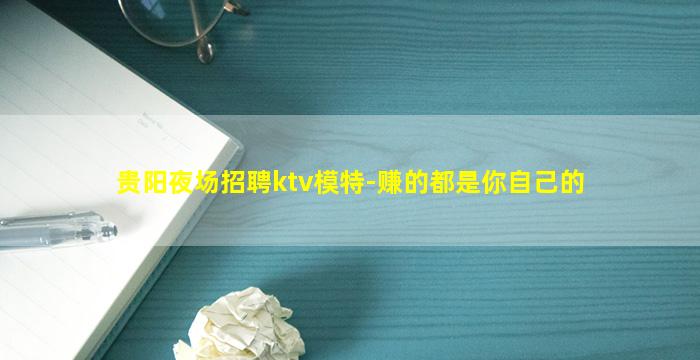 贵阳夜场招聘ktv模特-赚的都是你自己的
