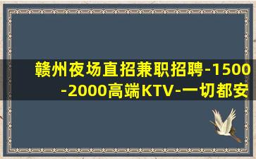 赣州夜场直招兼职招聘-1500-2000高端KTV-一切都安