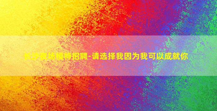 长沙夜场模特招聘-请选择我因为我可以成就你